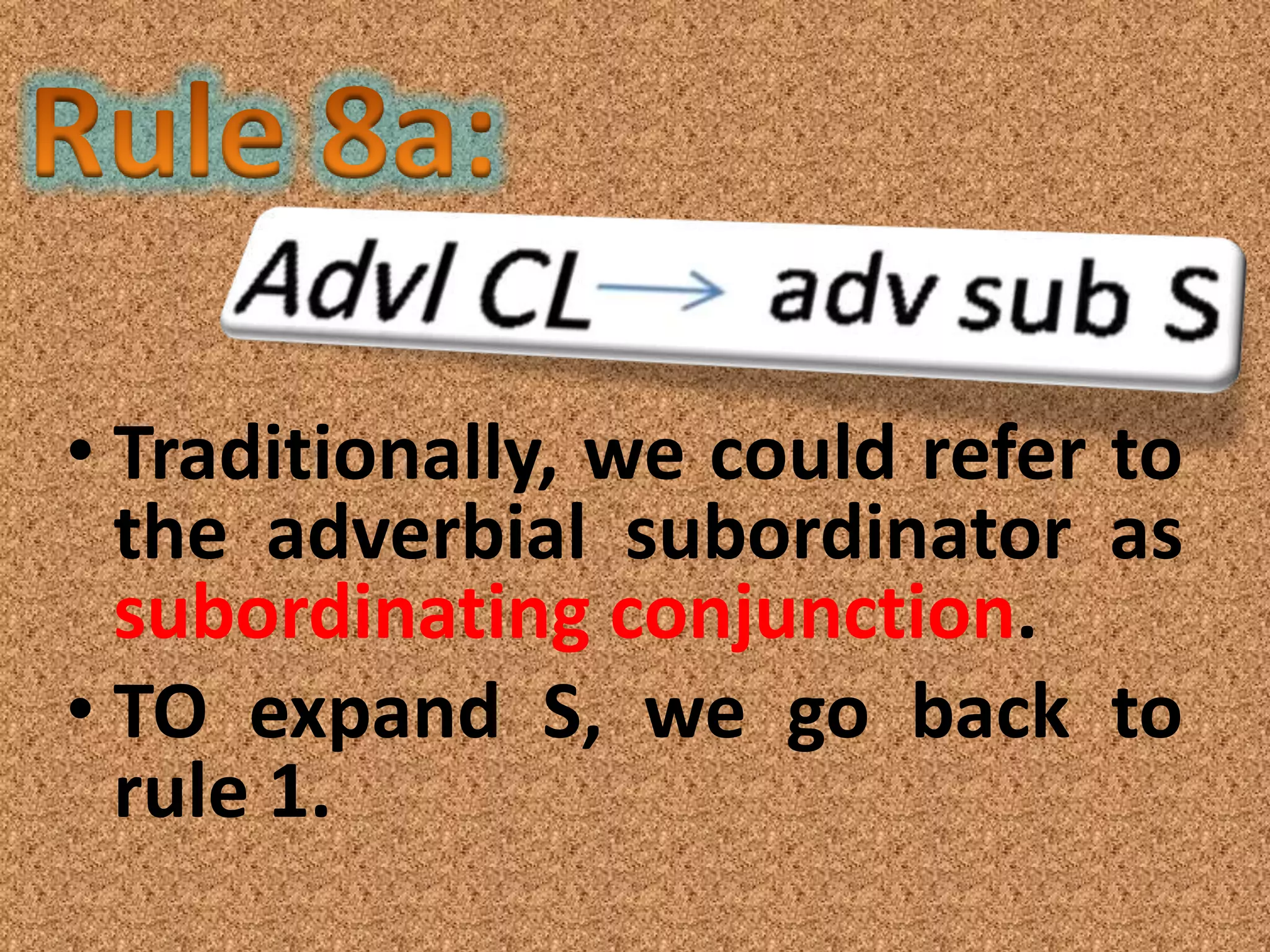 • Traditionally, we could refer to
  the adverbial subordinator as
  subordinating conjunction.
• TO expand S, we go back to
  rule 1.
 