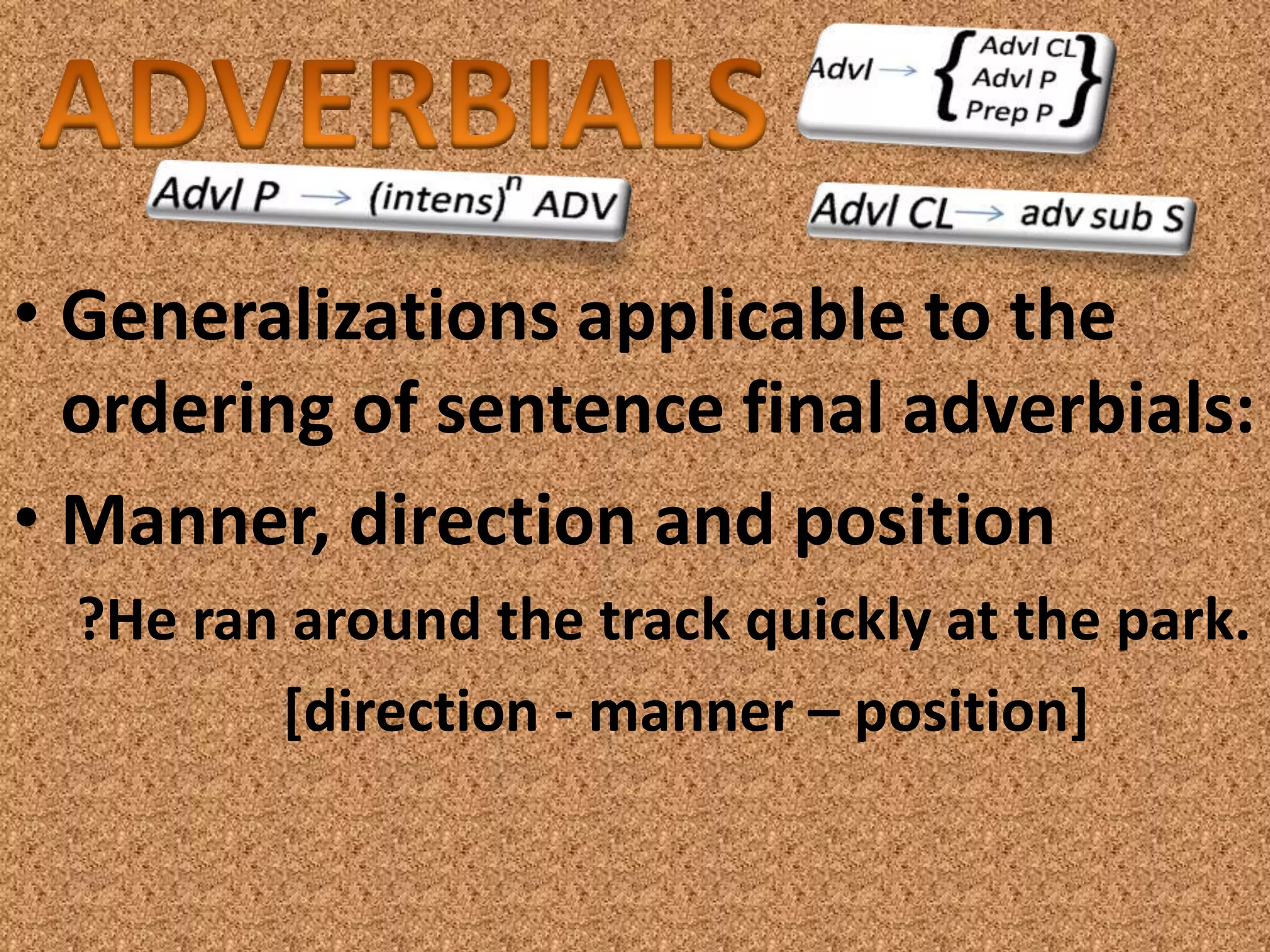 • Generalizations applicable to the
  ordering of sentence final adverbials:
• Manner, direction and position
  ?He ran around the track quickly at the park.
         [direction - manner – position]
 