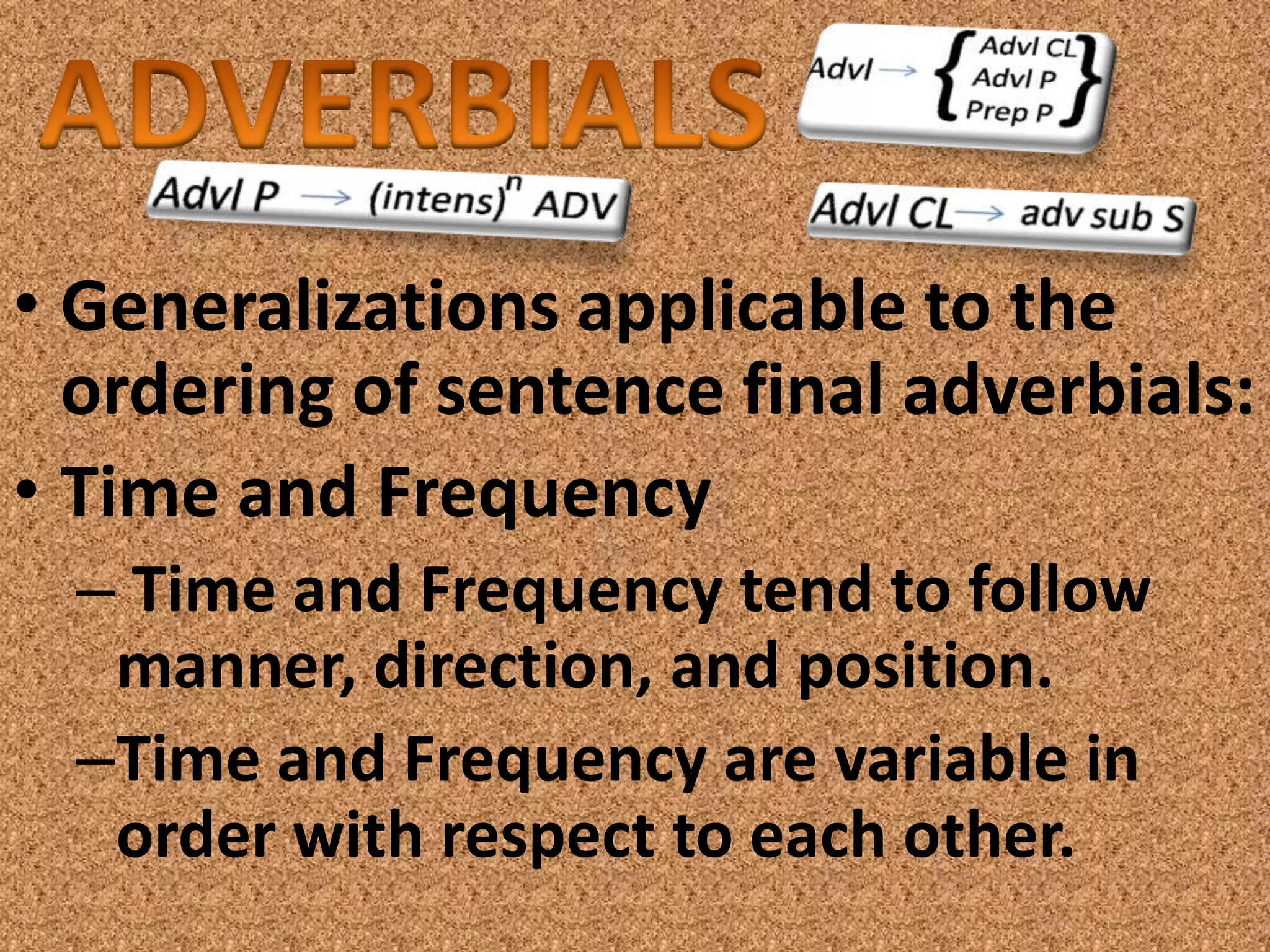 • Generalizations applicable to the
  ordering of sentence final adverbials:
• Time and Frequency
  – Time and Frequency tend to follow
   manner, direction, and position.
  –Time and Frequency are variable in
   order with respect to each other.
 