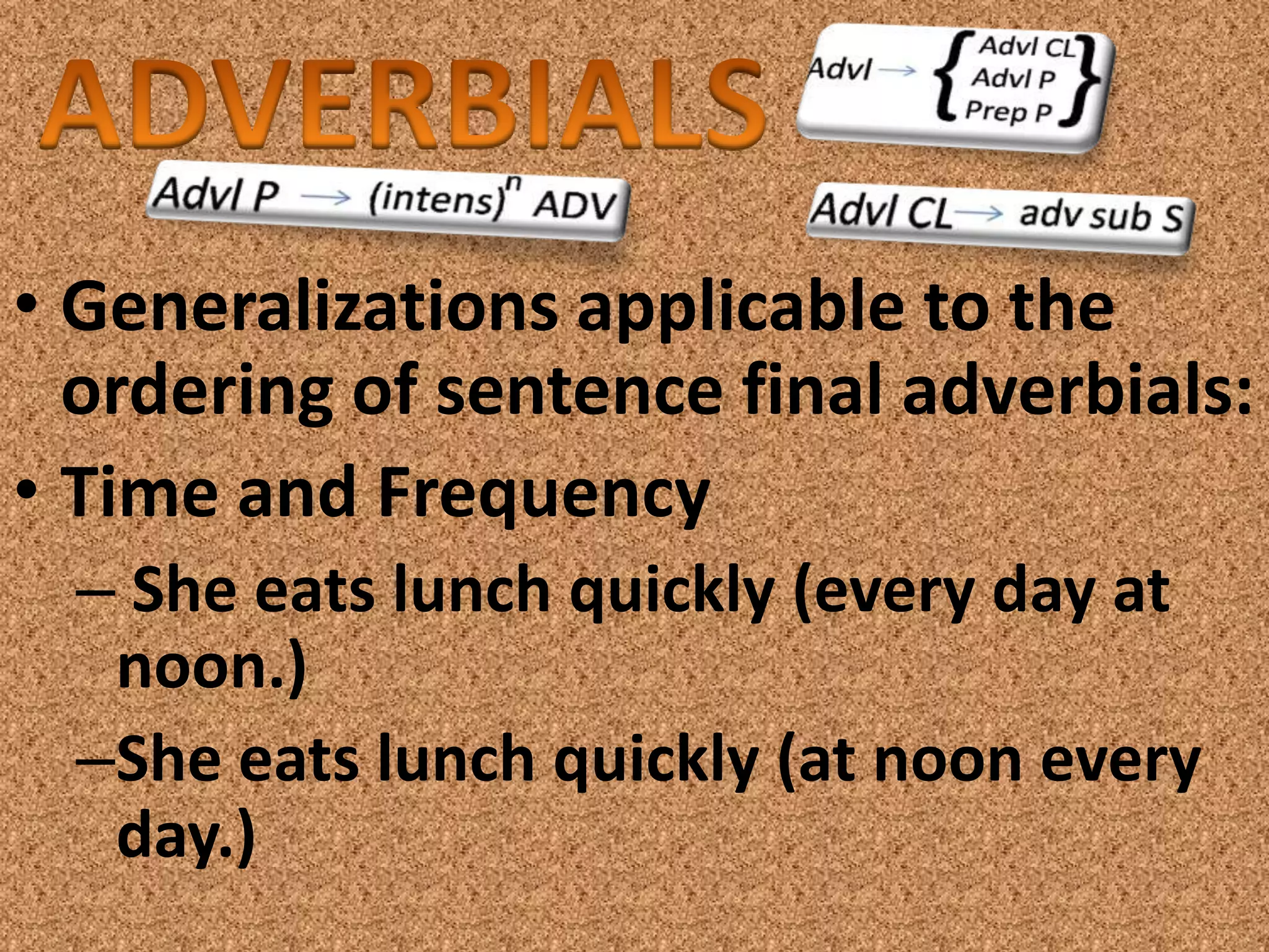 • Generalizations applicable to the
  ordering of sentence final adverbials:
• Time and Frequency
  – She eats lunch quickly (every day at
   noon.)
  –She eats lunch quickly (at noon every
   day.)
 