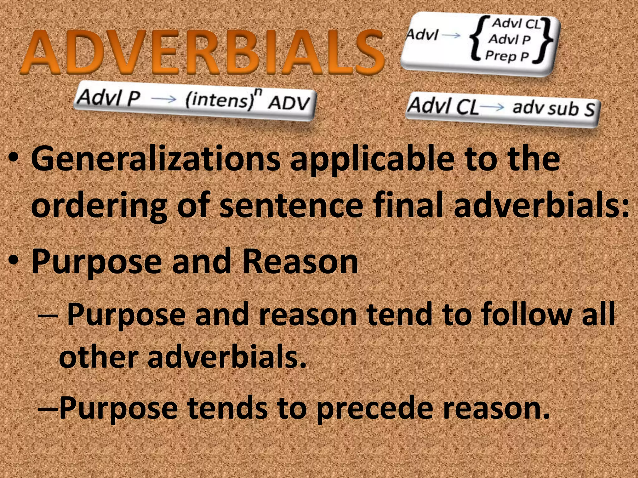 • Generalizations applicable to the
  ordering of sentence final adverbials:
• Purpose and Reason
  – Purpose and reason tend to follow all
   other adverbials.
  –Purpose tends to precede reason.
 