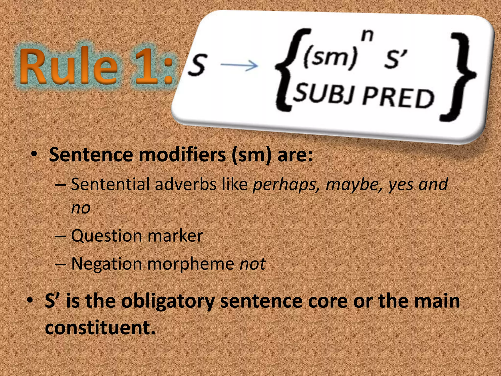 • Sentence modifiers (sm) are:
   – Sentential adverbs like perhaps, maybe, yes and
     no
   – Question marker
   – Negation morpheme not
• S’ is the obligatory sentence core or the main
  constituent.
 