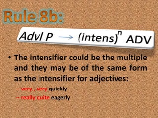 • The intensifier could be the multiple
  and they may be of the same form
  as the intensifier for adjectives:
  – very , very quickly
  – really quite eagerly
 