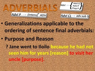 • Generalizations applicable to the
  ordering of sentence final adverbials:
• Purpose and Reason
  ? Jane went to Iloilo because he had not
   seen him for years [reason] to visit her
   uncle [purpose].
 