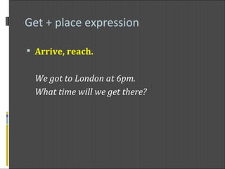 Get + place expression Arrive, reach. We got to London at 6pm. What time will we get there? 