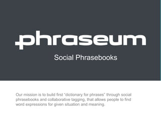Social Phrasebooks
Our mission is to build first “dictionary for phrases” through social
phrasebooks and collaborative tagging, that allows people to find
word expressions for given situation and meaning.
 