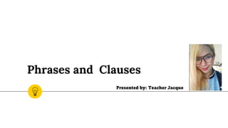Phrases and Clauses
Presented by: Teacher Jacque
 