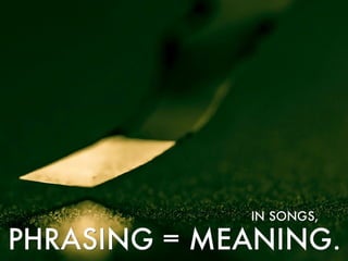 To Singers & Songwriters, Phrasing = Meaning.
