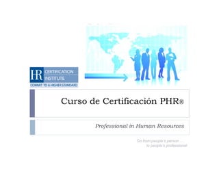 Curso de Certificación PHR®

       Professional in Human Resources

                     Go from people’s person …
                           to people’s professional
 