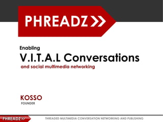 Enabling

V.I.T.A.L Conversations
and social multimedia networking




KOSSO
FOUNDER



           THREADED MULTIMEDIA CONVERSATION NETWORKING AND PUBLISHING
 