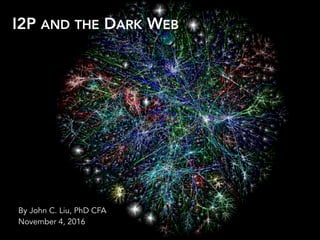 I2P AND THE DARK WEB
By John C. Liu, PhD CFA
November 4, 2016
 