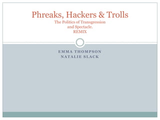 Phreaks, Hackers & Trolls
     The Politics of Transgression
            and Spectacle.
                REMIX



       EMMA THOMPSON
        NATALIE SLACK
 