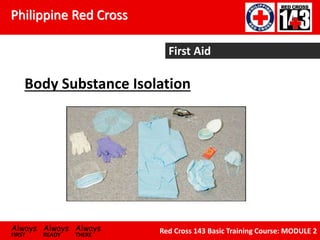 Philippine Red Cross
Always Always Always
FIRST READY THERE
Red Cross 143 Basic Training Course: MODULE 2
First Aid
Body Substance Isolation
 