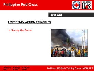 Philippine Red Cross
Always Always Always
FIRST READY THERE
Red Cross 143 Basic Training Course: MODULE 2
First Aid
EMERGENCY ACTION PRINCIPLES
 Survey the Scene
 