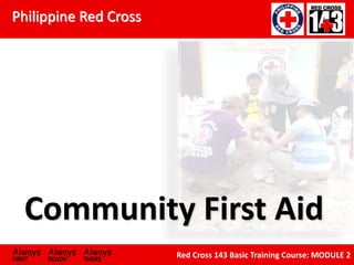Philippine Red Cross
Always Always Always
FIRST READY THERE
Red Cross 143 Basic Training Course: MODULE 2
Community First Aid
 