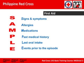 Philippine Red Cross
Always Always Always
FIRST READY THERE
Red Cross 143 Basic Training Course: MODULE 2
First Aid
Signs & symptoms
Allergies
Medications
Past medical history
Last oral intake
Events prior to the episode
 