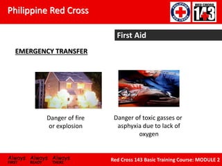 Philippine Red Cross
Always Always Always
FIRST READY THERE
Red Cross 143 Basic Training Course: MODULE 2
First Aid
EMERGENCY TRANSFER
Danger of fire
or explosion
Danger of toxic gasses or
asphyxia due to lack of
oxygen
 