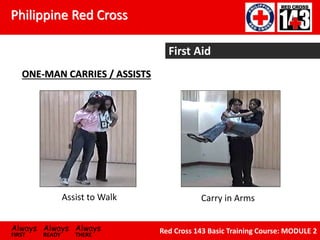Philippine Red Cross
Always Always Always
FIRST READY THERE
Red Cross 143 Basic Training Course: MODULE 2
ONE-MAN CARRIES / ASSISTS
Assist to Walk Carry in Arms
First Aid
 