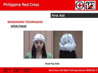 Philippine Red Cross
Always Always Always
FIRST READY THERE
Red Cross 143 Basic Training Course: MODULE 2
First Aid
BANDAGING TECHNIQUES
Head Top Side
OPEN PHASE
 