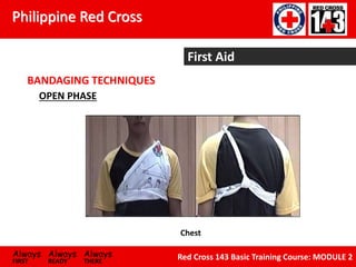 Philippine Red Cross
Always Always Always
FIRST READY THERE
Red Cross 143 Basic Training Course: MODULE 2
First Aid
BANDAGING TECHNIQUES
Chest
OPEN PHASE
 