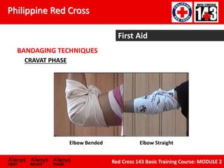 Philippine Red Cross
Always Always Always
FIRST READY THERE
Red Cross 143 Basic Training Course: MODULE 2
First Aid
BANDAGING TECHNIQUES
Elbow Bended
CRAVAT PHASE
Elbow Straight
 