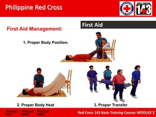 Philippine Red Cross
Always Always Always
FIRST READY THERE
Red Cross 143 Basic Training Course: MODULE 2
First Aid
1. Proper Body Position.
2. Proper Body Heat 3. Proper Transfer
First Aid Management:
 