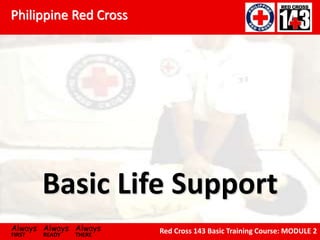 Philippine Red Cross
Always Always Always
FIRST READY THERE
Red Cross 143 Basic Training Course: MODULE 2
Basic Life Support
 