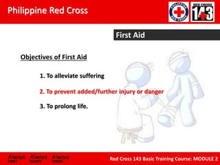 Philippine Red Cross
Always Always Always
FIRST READY THERE
Red Cross 143 Basic Training Course: MODULE 2
First Aid
Objectives of First Aid
1. To alleviate suffering
3. To prolong life.
2. To prevent added/further injury or danger
 