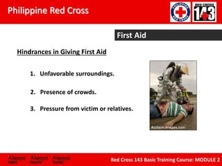 Philippine Red Cross
Always Always Always
FIRST READY THERE
Red Cross 143 Basic Training Course: MODULE 2
First Aid
Hindrances in Giving First Aid
1. Unfavorable surroundings.
2. Presence of crowds.
3. Pressure from victim or relatives.
 