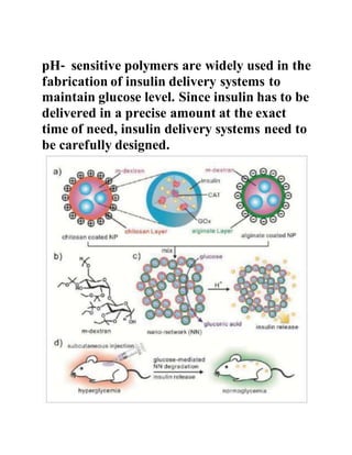 pH‐ sensitive polymers are widely used in the
fabrication of insulin delivery systems to
maintain glucose level. Since insulin has to be
delivered in a precise amount at the exact
time of need, insulin delivery systems need to
be carefully designed.
 