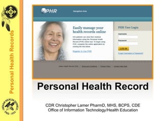 Personal Health Records




                          Personal Health Record
                           CDR Christopher Lamer PharmD, MHS, BCPS, CDE
                            Office of Information Technology/Health Education
 
