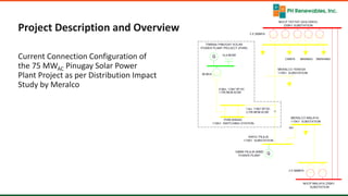 6 6
Project Description and Overview
Current Connection Configuration of
the 75 MWAC Pinugay Solar Power
Plant Project as per Distribution Impact
Study by Meralco
 