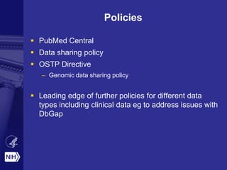 Policies
 PubMed Central
 Data sharing policy
 OSTP Directive
– Genomic data sharing policy
 Leading edge of further policies for different data
types including clinical data eg to address issues with
DbGap
 