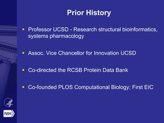 Prior History
 Professor UCSD - Research structural bioinformatics,
systems pharmacology
 Assoc. Vice Chancellor for Innovation UCSD
 Co-directed the RCSB Protein Data Bank
 Co-founded PLOS Computational Biology; First EIC
 