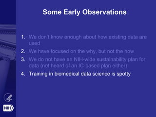 Some Early Observations
1. We don’t know enough about how existing data are
used
2. We have focused on the why, but not the how
3. We do not have an NIH-wide sustainability plan for
data (not heard of an IC-based plan either)
4. Training in biomedical data science is spotty
 