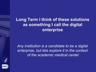 Long Term I think of these solutions
as something I call the digital
enterprise
Any institution is a candidate to be a digital
enterprise, but lets explore it in the context
of the academic medical center
 