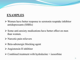  Women have better response to serotonin reuptake inhibitor
antidepressants (SSRIs)
 Some anti-anxiety medications have better effect on men
than women.
 Narcotic pain relievers
 Beta-adrenergic blocking agent
 Angiotensin II inhibitor
 Combined treatment with hydralazine + isosorbine
EXAMPLES
12
 