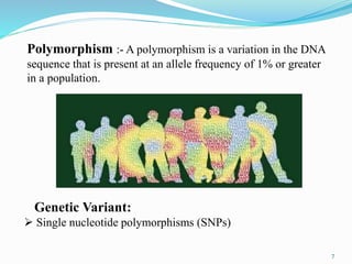 Polymorphism :- A polymorphism is a variation in the DNA
sequence that is present at an allele frequency of 1% or greater
in a population.
Genetic Variant:
 Single nucleotide polymorphisms (SNPs)
7
 
