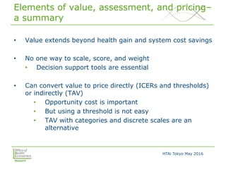 HTAi Tokyo May 2016
Elements of value, assessment, and pricing–
a summary
• Value extends beyond health gain and system co...