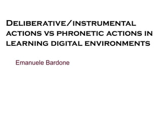 Deliberative/instrumental
actions vs phronetic actions in
learning digital environments
Emanuele Bardone

 