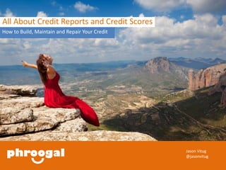 All About Credit Reports and Credit Scores 
How to Build, Maintain and Repair Your Credit 
Jason Vitug 
@jasonvitug 
 