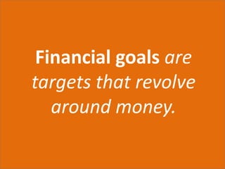 Financial goals are 
targets that revolve 
around money. 
 