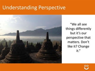 Understanding Perspective 
“We all see 
things differently 
but it’s our 
perspective that 
matters. 
Don’t like it? 
Chan...