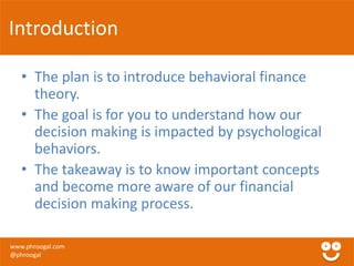 Introduction 
• The plan is to introduce behavioral finance 
theory. 
• The goal is for you to understand how our 
decisio...