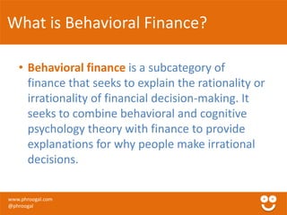 What is Behavioral Finance? 
• Behavioral finance is a subcategory of 
finance that seeks to explain the rationality or 
i...