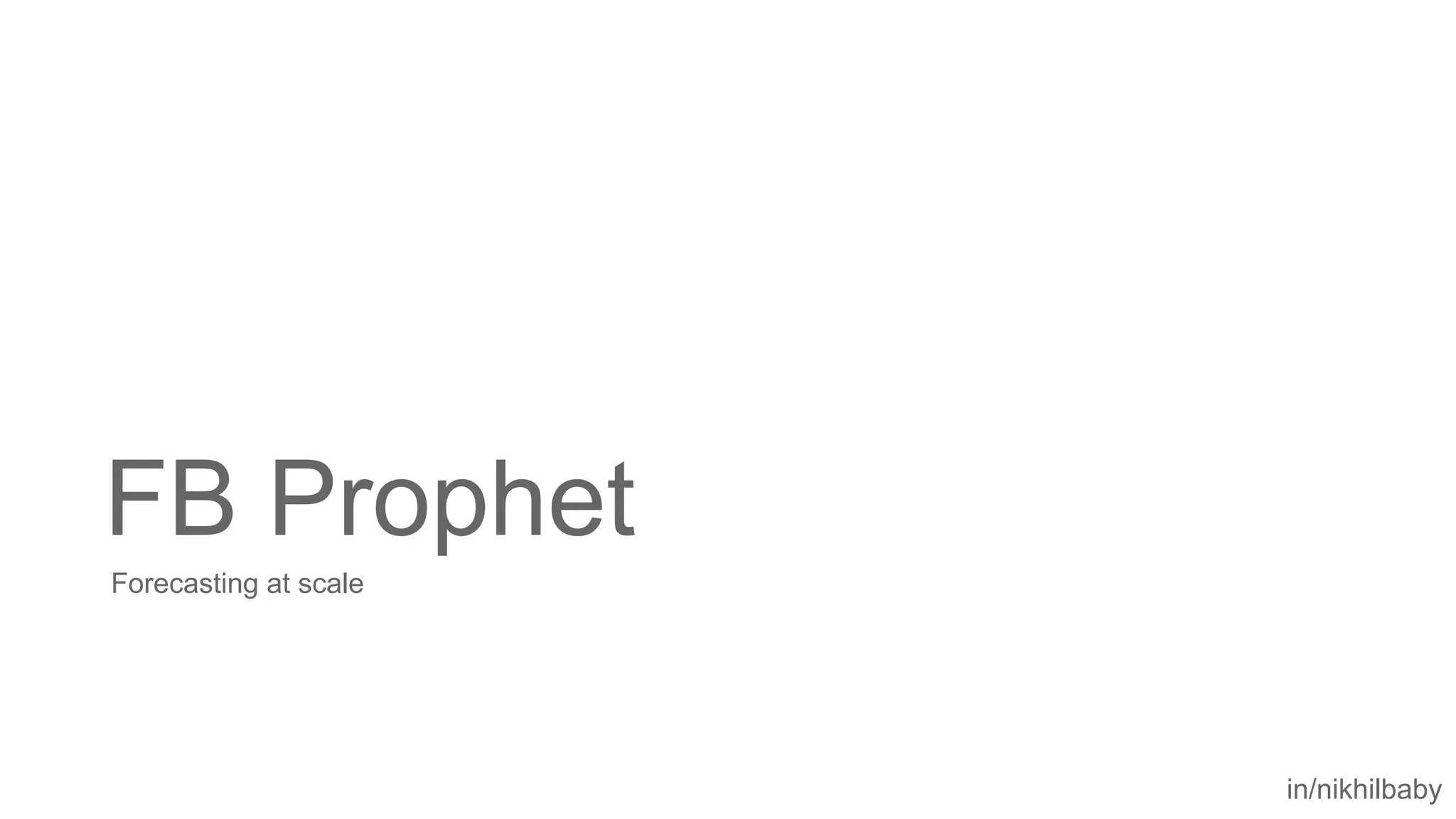 FB Prophet
Forecasting at scale
in/nikhilbaby