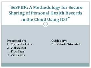 “SeSPHR: A Methodology for Secure
Sharing of Personal Health Records
in the Cloud Using IOT”
Presented by:
1. Pratiksha katre
2. Vishwajeet
Tiwadkar
3. Varun jain
Guided By:
Dr. Kotadi Chinnaiah
 