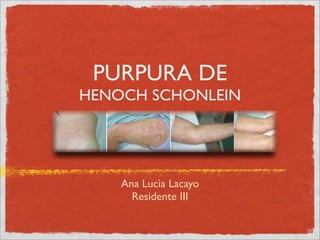 PURPURA DE
HENOCH SCHONLEIN




    Ana Lucìa Lacayo
      Residente III
 