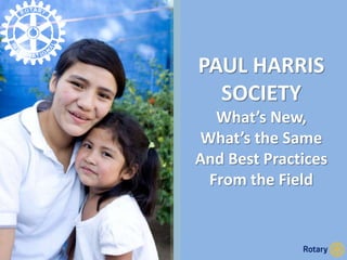PAUL HARRIS
SOCIETY
What’s New,
What’s the Same
And Best Practices
From the Field
 