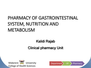 Makerere University
College of Health Sciences
Department Of Pharmacy
PHARMACY OF GASTROINTESTINAL
SYSTEM, NUTRITION AND
METABOLISM
Kalidi Rajab
Clinical pharmacy Unit
 